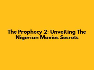 The Prophecy 2: Unveiling The Nigerian Movie's Secrets