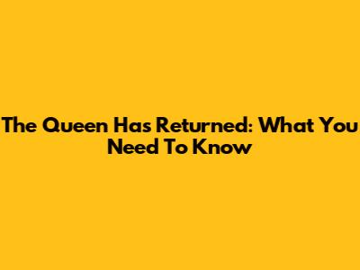 The Queen Has Returned: What You Need To Know
