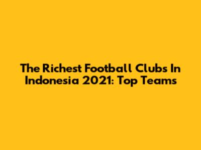 The Richest Football Clubs In Indonesia 2021: Top Teams