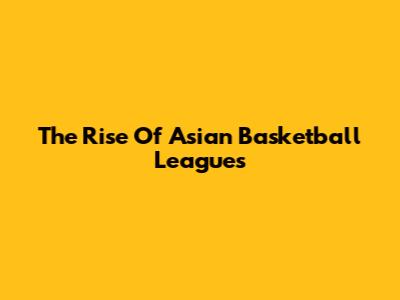 The Rise Of Asian Basketball Leagues