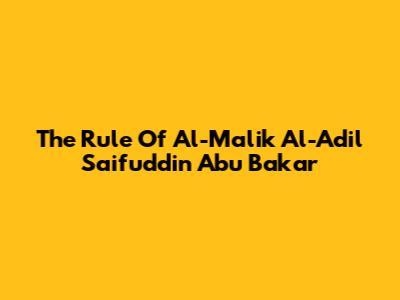 The Rule Of Al-Malik Al-Adil Saifuddin Abu Bakar