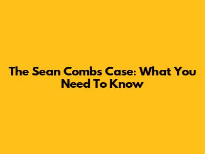 The Sean Combs Case: What You Need To Know