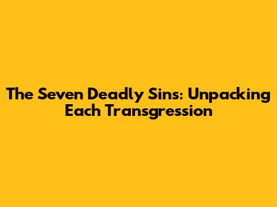 The Seven Deadly Sins: Unpacking Each Transgression