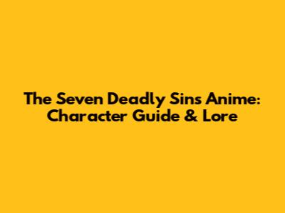 The Seven Deadly Sins Anime: Character Guide & Lore