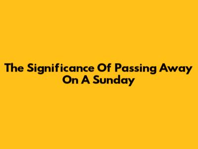 The Significance Of Passing Away On A Sunday