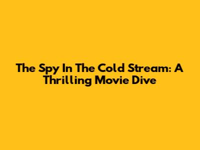The Spy In The Cold Stream: A Thrilling Movie Dive