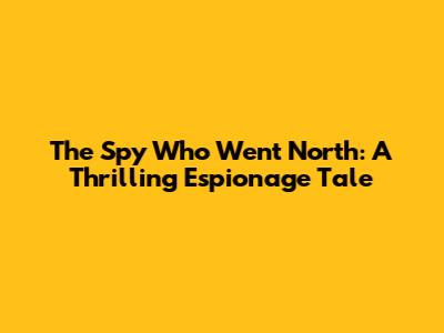 The Spy Who Went North: A Thrilling Espionage Tale