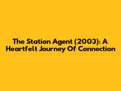 The Station Agent (2003): A Heartfelt Journey Of Connection
