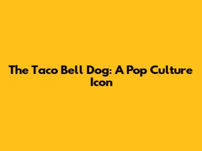 The Taco Bell Dog: A Pop Culture Icon