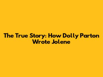 The True Story: How Dolly Parton Wrote Jolene