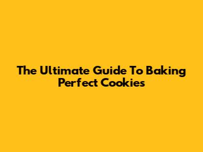 The Ultimate Guide To Baking Perfect Cookies
