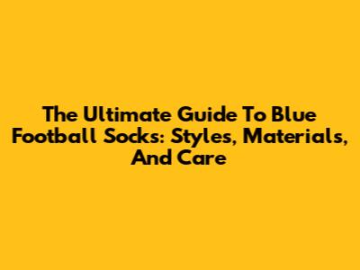 The Ultimate Guide To Blue Football Socks: Styles, Materials, And Care