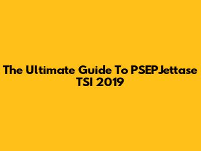 The Ultimate Guide To PSEPJettase TSI 2019