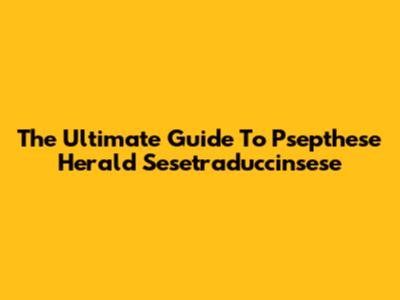The Ultimate Guide To Psepthese Herald Sesetraduccinsese