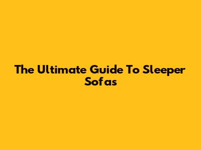 The Ultimate Guide To Sleeper Sofas