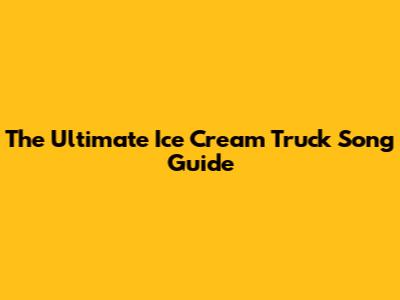The Ultimate Ice Cream Truck Song Guide