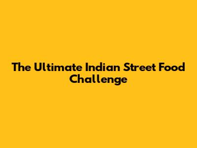 The Ultimate Indian Street Food Challenge