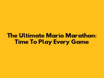 The Ultimate Mario Marathon: Time To Play Every Game