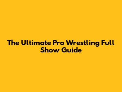 The Ultimate Pro Wrestling Full Show Guide