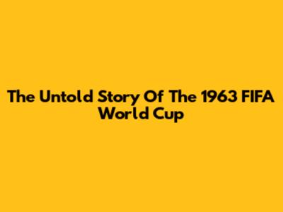 The Untold Story Of The 1963 FIFA World Cup