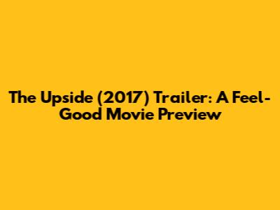 The Upside (2017) Trailer: A Feel-Good Movie Preview