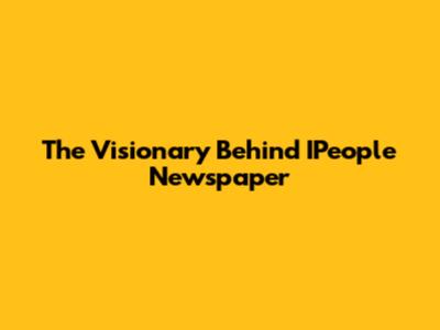 The Visionary Behind IPeople Newspaper