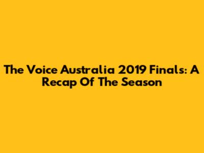 The Voice Australia 2019 Finals: A Recap Of The Season