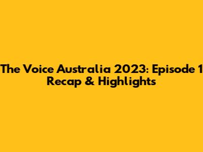 The Voice Australia 2023: Episode 1 Recap & Highlights