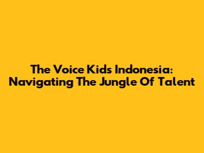 The Voice Kids Indonesia: Navigating The Jungle Of Talent