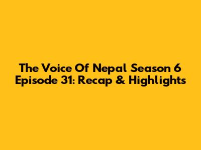 The Voice Of Nepal Season 6 Episode 31: Recap & Highlights
