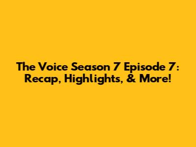 The Voice Season 7 Episode 7: Recap, Highlights, & More!