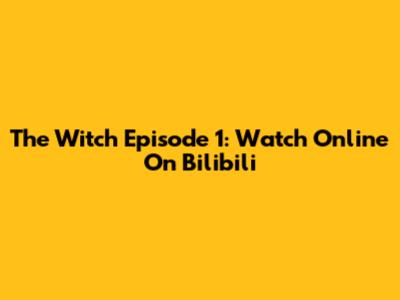 The Witch Episode 1: Watch Online On Bilibili