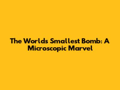 The World's Smallest Bomb: A Microscopic Marvel