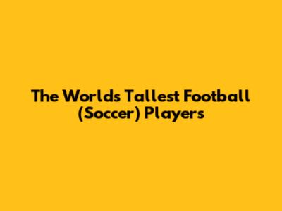 The World's Tallest Football (Soccer) Players