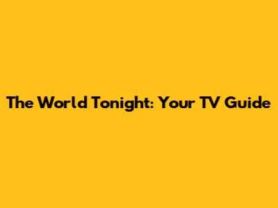 The World Tonight: Your TV Guide
