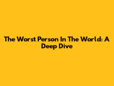 The Worst Person In The World: A Deep Dive