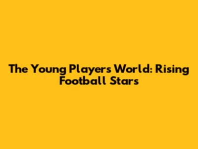 The Young Player's World: Rising Football Stars