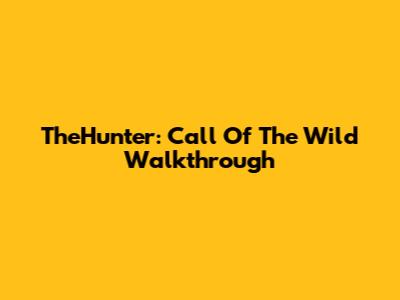 TheHunter: Call Of The Wild Walkthrough