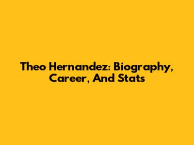 Theo Hernandez: Biography, Career, And Stats