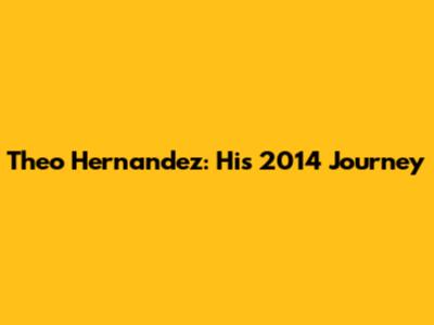 Theo Hernandez: His 2014 Journey