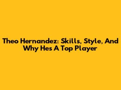 Theo Hernandez: Skills, Style, And Why He's A Top Player