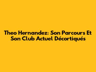 Theo Hernandez: Son Parcours Et Son Club Actuel Décortiqués
