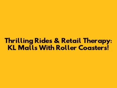 Thrilling Rides & Retail Therapy: KL Malls With Roller Coasters!