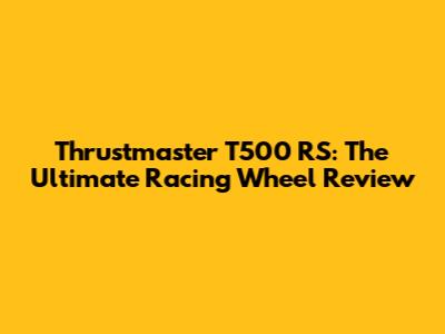 Thrustmaster T500 RS: The Ultimate Racing Wheel Review