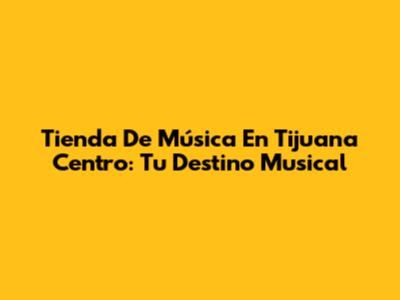 Tienda De Música En Tijuana Centro: Tu Destino Musical