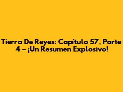 Tierra De Reyes: Capítulo 57, Parte 4 – ¡Un Resumen Explosivo!