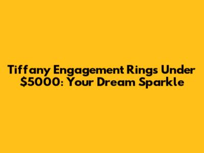 Tiffany Engagement Rings Under $5000: Your Dream Sparkle