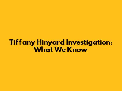 Tiffany Hinyard Investigation: What We Know