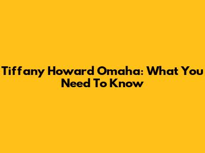 Tiffany Howard Omaha: What You Need To Know