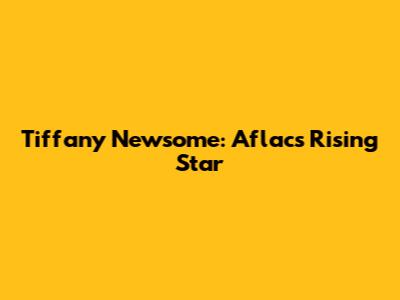 Tiffany Newsome: Aflac's Rising Star